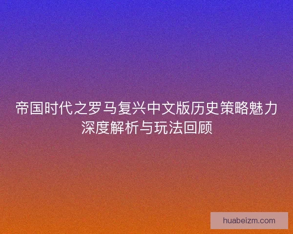 帝国时代之罗马复兴中文版历史策略魅力深度解析与玩法回顾
