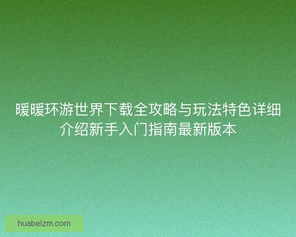 暖暖环游世界下载全攻略与玩法特色详细介绍新手入门指南最新版本