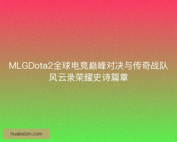 MLGDota2全球电竞巅峰对决与传奇战队风云录荣耀史诗篇章