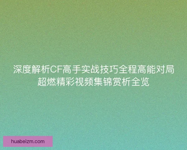 深度解析CF高手实战技巧全程高能对局超燃精彩视频集锦赏析全览